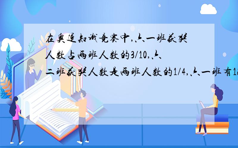 在奥运知识竞赛中,六一班获奖人数占两班人数的3/10,六二班获奖人数是两班人数的1/4,六一班有12人获奖