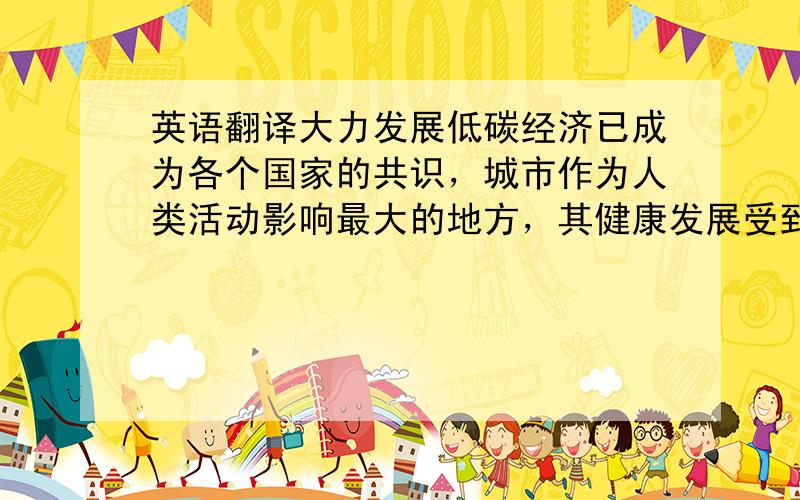 英语翻译大力发展低碳经济已成为各个国家的共识，城市作为人类活动影响最大的地方，其健康发展受到世界范围的广泛关注，各国政府