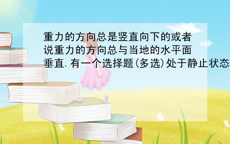 重力的方向总是竖直向下的或者说重力的方向总与当地的水平面垂直.有一个选择题(多选)处于静止状态的铅垂线一定( ) A.与