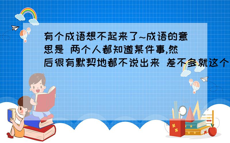 有个成语想不起来了~成语的意思是 两个人都知道某件事,然后很有默契地都不说出来 差不多就这个意思了 怎么想也想不起来 有