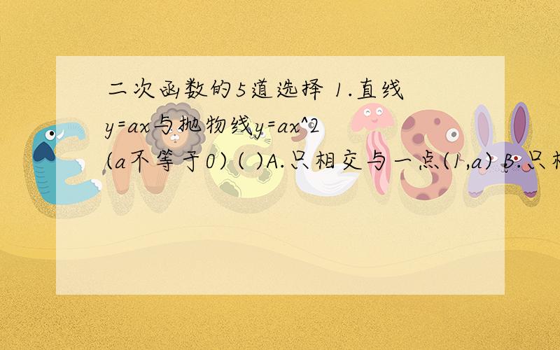 二次函数的5道选择 1.直线y=ax与抛物线y=ax^2(a不等于0) ( )A.只相交与一点(1,a) B.只相交于一