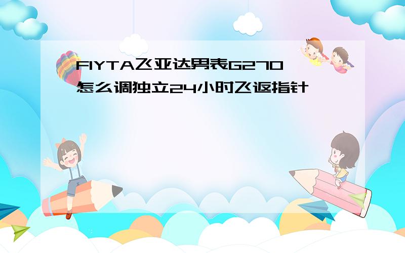 FIYTA飞亚达男表G270怎么调独立24小时飞返指针