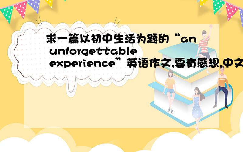 求一篇以初中生活为题的“an unforgettable experience”英语作文,要有感想,中文也行100字左右