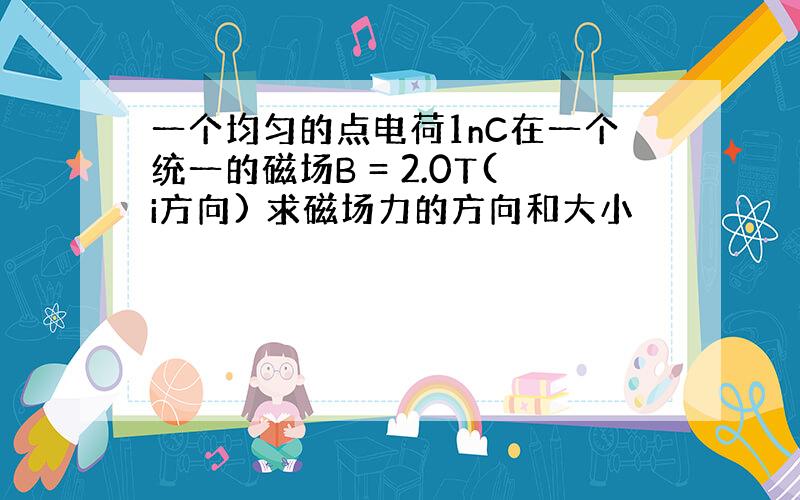 一个均匀的点电荷1nC在一个统一的磁场B = 2.0T(i方向) 求磁场力的方向和大小