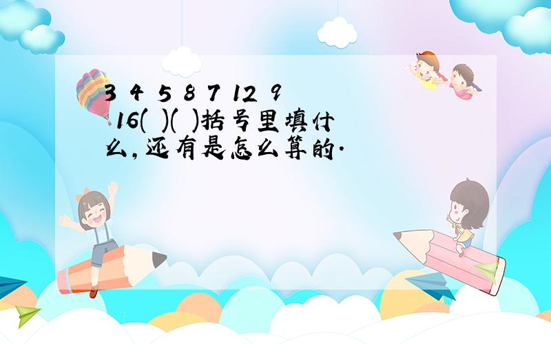 3 4 5 8 7 12 9 16( )( )括号里填什么,还有是怎么算的.