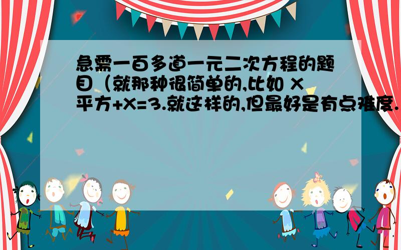 急需一百多道一元二次方程的题目（就那种很简单的,比如 X平方+X=3.就这样的,但最好是有点难度.