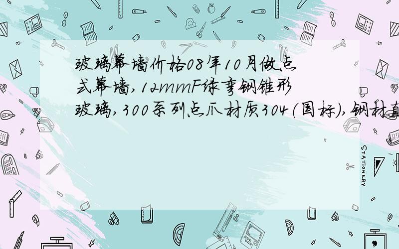 玻璃幕墙价格08年10月做点式幕墙,12mmF绿弯钢锥形玻璃,300系列点爪材质304（国标）,钢材直径108mm,壁厚