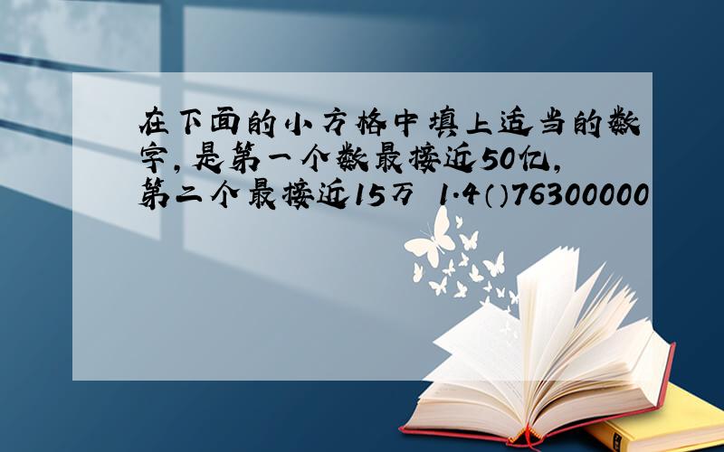 在下面的小方格中填上适当的数字,是第一个数最接近50亿,第二个最接近15万 1.4（）76300000