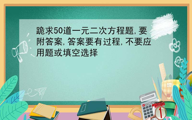 跪求50道一元二次方程题,要附答案,答案要有过程,不要应用题或填空选择