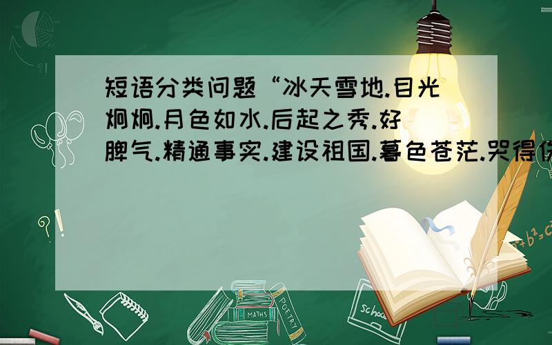 短语分类问题“冰天雪地.目光炯炯.月色如水.后起之秀.好脾气.精通事实.建设祖国.暮色苍茫.哭得伤心.跑前跑后.”这些请