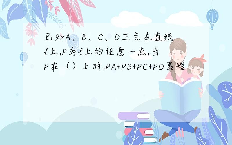 已知A、B、C、D三点在直线l上,P为l上的任意一点,当P在（）上时,PA+PB+PC+PD最短