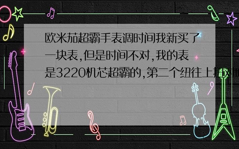 欧米茄超霸手表调时间我新买了一块表,但是时间不对,我的表是3220机芯超霸的,第二个纽往上扭对吗?