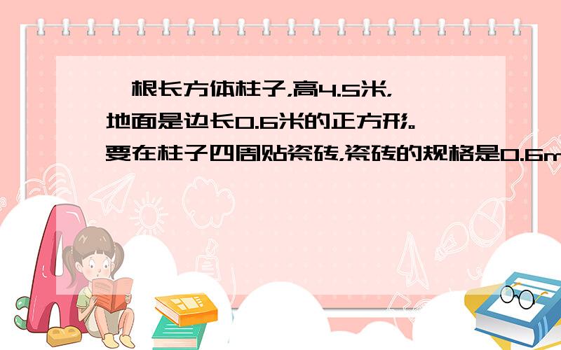 一根长方体柱子，高4.5米，地面是边长0.6米的正方形。要在柱子四周贴瓷砖，瓷砖的规格是0.6m*0.6m（边长是0.6