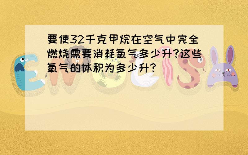 要使32千克甲烷在空气中完全燃烧需要消耗氧气多少升?这些氧气的体积为多少升?