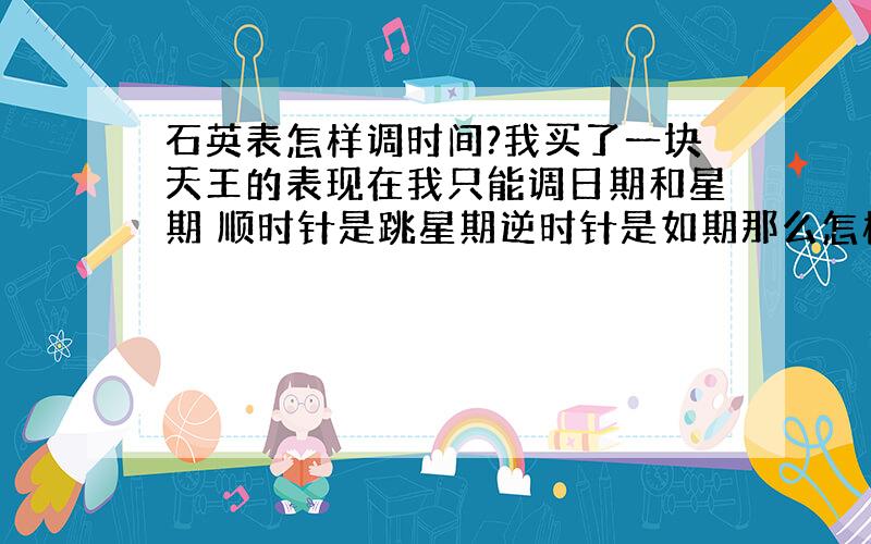 石英表怎样调时间?我买了一块天王的表现在我只能调日期和星期 顺时针是跳星期逆时针是如期那么怎样调时间呢?