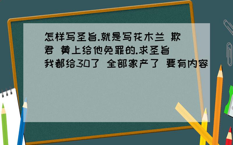 怎样写圣旨.就是写花木兰 欺君 黄上给他免罪的.求圣旨 我都给30了 全部家产了 要有内容