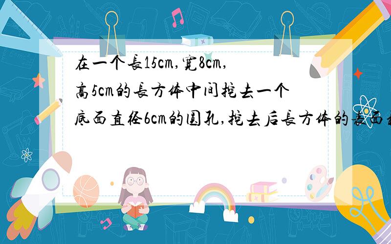 在一个长15cm,宽8cm,高5cm的长方体中间挖去一个底面直径6cm的圆孔,挖去后长方体的表面积是多少cm平方