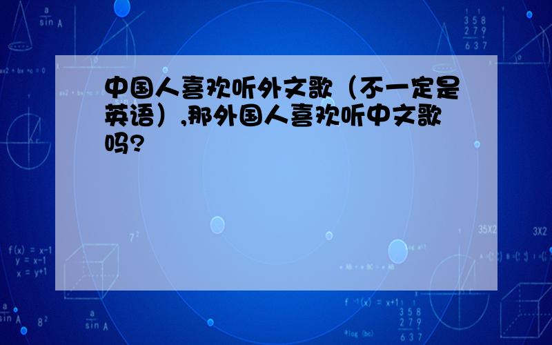 中国人喜欢听外文歌（不一定是英语）,那外国人喜欢听中文歌吗?