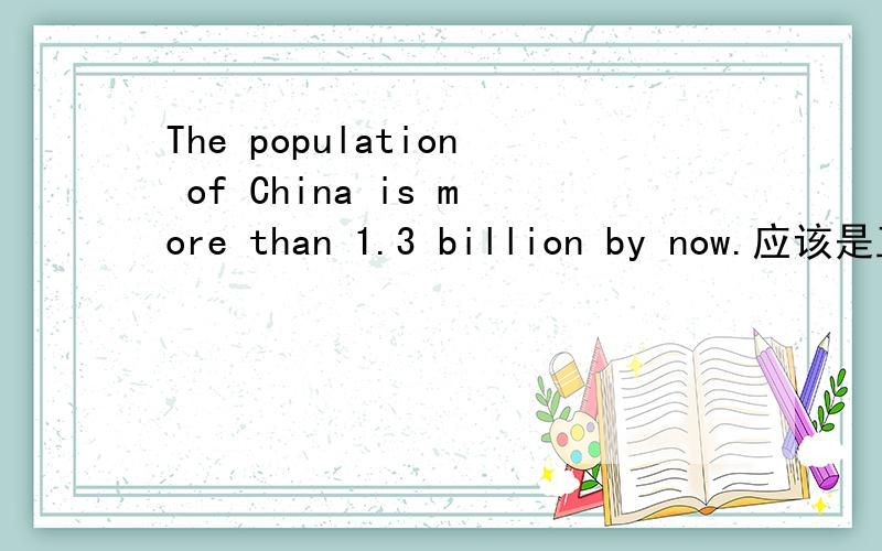 The population of China is more than 1.3 billion by now.应该是正