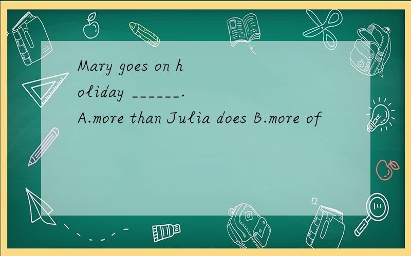 Mary goes on holiday ______.A.more than Julia does B.more of