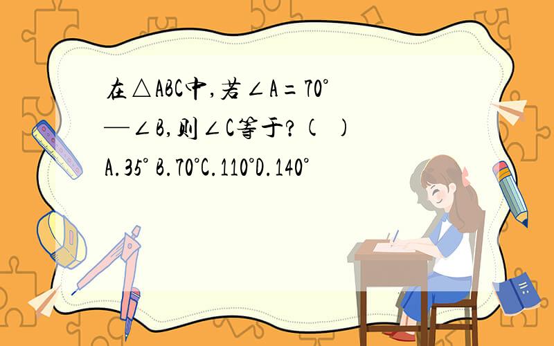 在△ABC中,若∠A=70°—∠B,则∠C等于?( ) A.35° B.70°C.110°D.140°