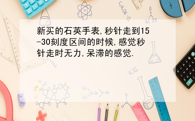 新买的石英手表,秒针走到15-30刻度区间的时候,感觉秒针走时无力,呆滞的感觉.