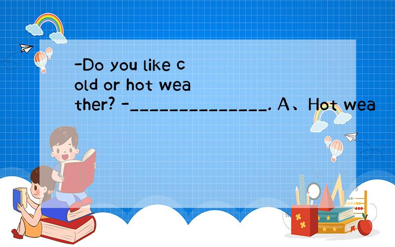 -Do you like cold or hot weather? -______________. A、Hot wea