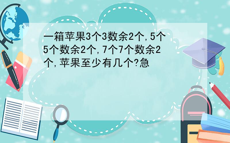 一箱苹果3个3数余2个,5个5个数余2个,7个7个数余2个,苹果至少有几个?急