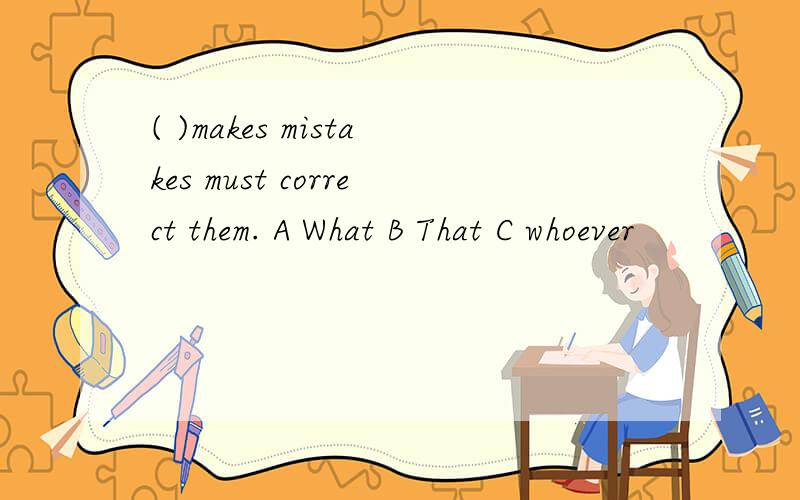 ( )makes mistakes must correct them. A What B That C whoever