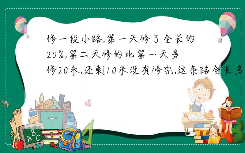 修一段小路,第一天修了全长的20%,第二天修的比第一天多修20米,还剩10米没有修完,这条路全长多少米?