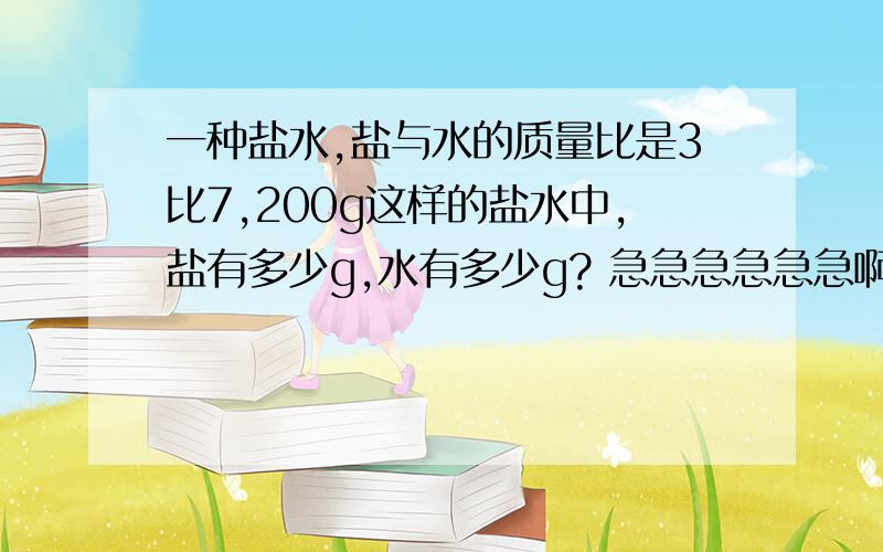 一种盐水,盐与水的质量比是3比7,200g这样的盐水中,盐有多少g,水有多少g? 急急急急急急啊