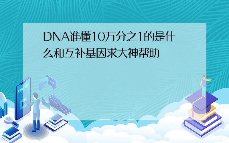 DNA谁懂10万分之1的是什么和互补基因求大神帮助