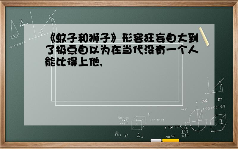 《蚊子和狮子》形容狂妄自大到了极点自以为在当代没有一个人能比得上他,