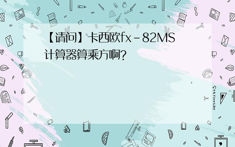 【请问】卡西欧fx-82MS计算器算乘方啊?