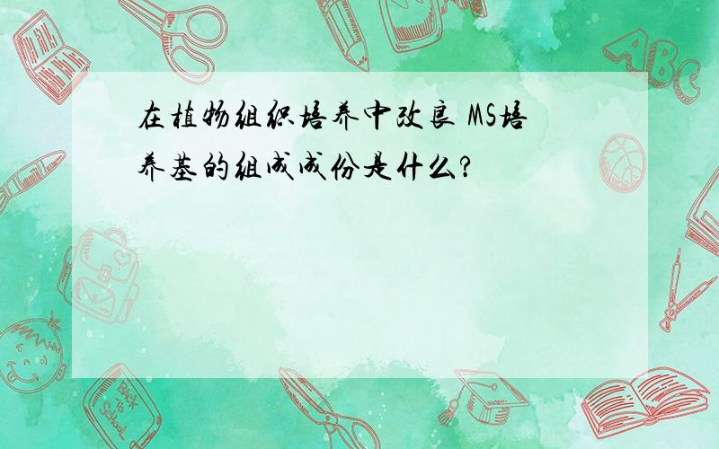 在植物组织培养中改良 MS培养基的组成成份是什么?