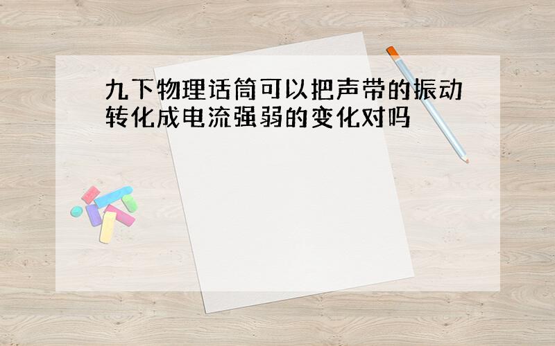 九下物理话筒可以把声带的振动转化成电流强弱的变化对吗