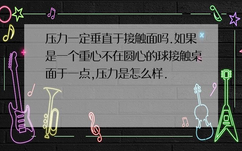 压力一定垂直于接触面吗.如果是一个重心不在圆心的球接触桌面于一点,压力是怎么样.