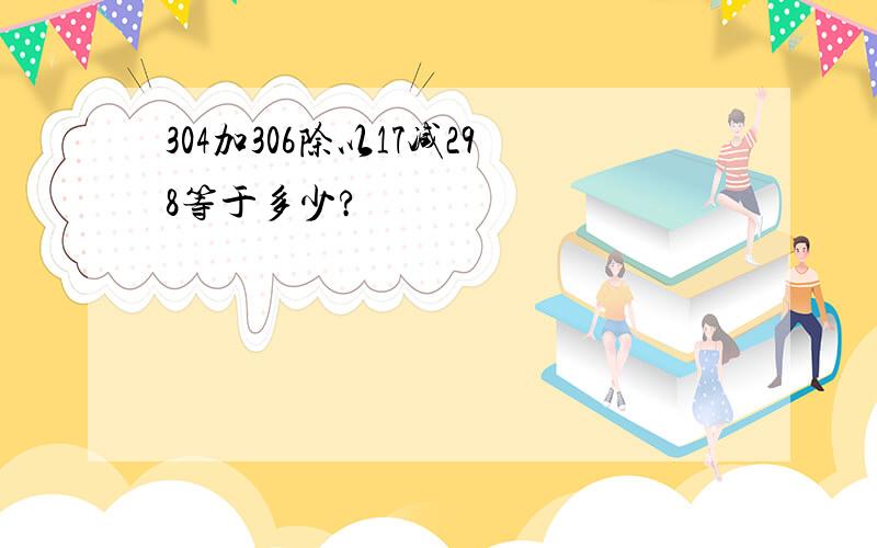 304加306除以17减298等于多少?