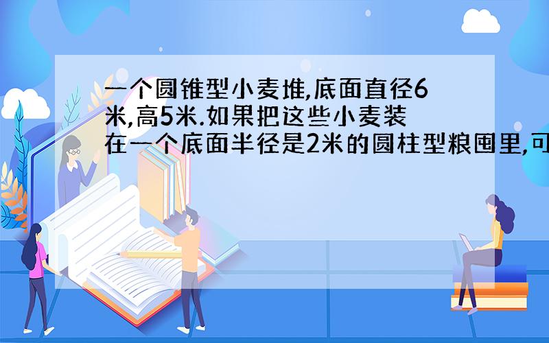 一个圆锥型小麦堆,底面直径6米,高5米.如果把这些小麦装在一个底面半径是2米的圆柱型粮囤里,可以堆多高?