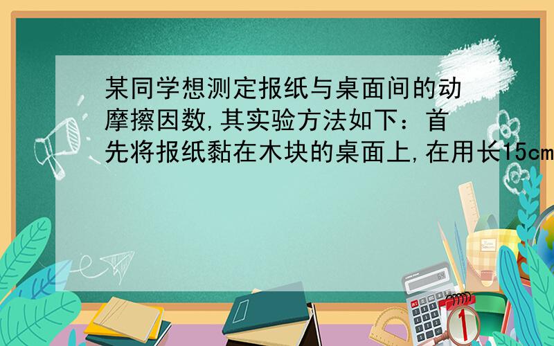 某同学想测定报纸与桌面间的动摩擦因数,其实验方法如下：首先将报纸黏在木块的桌面上,在用长15cm的弹簧