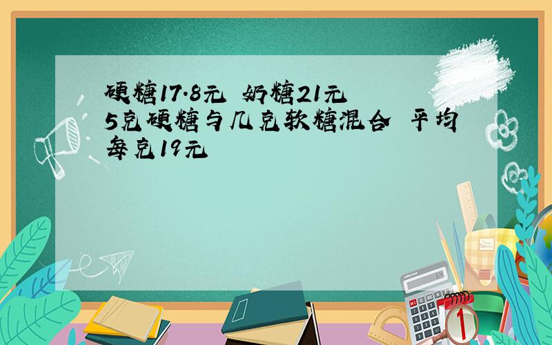 硬糖17.8元 奶糖21元 5克硬糖与几克软糖混合 平均每克19元