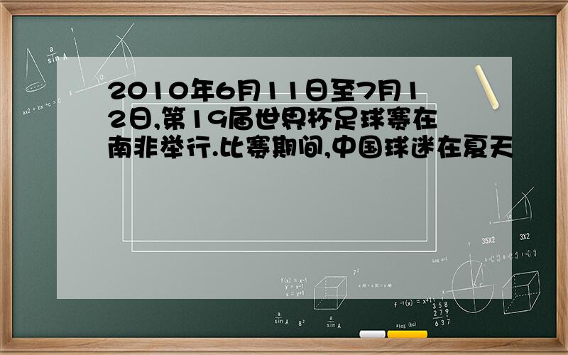 2010年6月11日至7月12日,第19届世界杯足球赛在南非举行.比赛期间,中国球迷在夏天