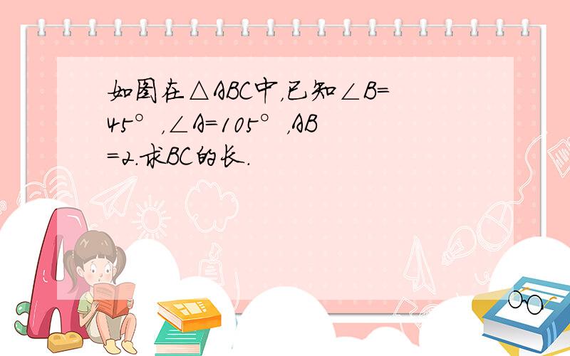 如图在△ABC中，已知∠B=45°，∠A=105°，AB=2．求BC的长．