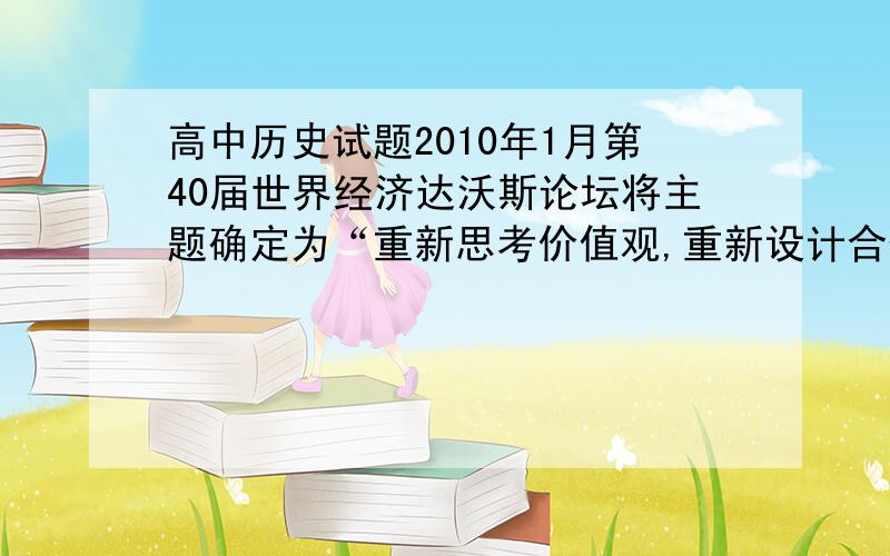 高中历史试题2010年1月第40届世界经济达沃斯论坛将主题确定为“重新思考价值观,重新设计合作体制,重新建设相关国际机构