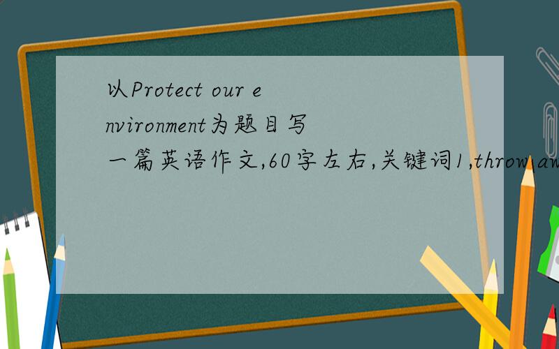 以Protect our environment为题目写一篇英语作文,60字左右,关键词1,throw away rub