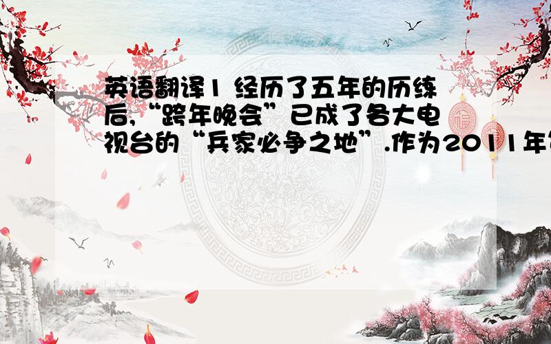 英语翻译1 经历了五年的历练后,“跨年晚会”已成了各大电视台的“兵家必争之地”.作为2011年第一声“枪响”的跨年之战,