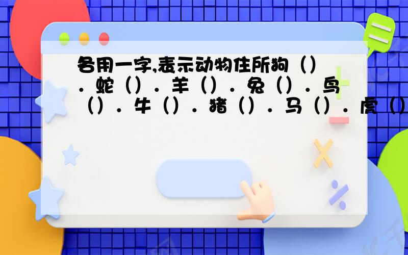 各用一字,表示动物住所狗（）．蛇（）．羊（）．兔（）．鸟（）．牛（）．猪（）．马（）．虎（）．鸡（）．