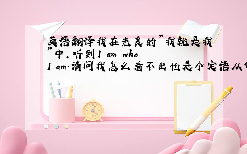 英语翻译我在光良的”我就是我”中,听到I am who I am.请问我怎么看不出他是个定语从句,