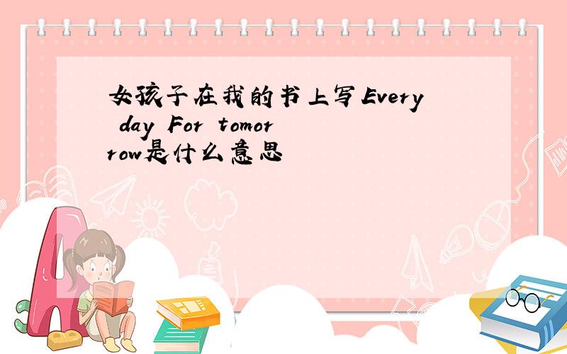 女孩子在我的书上写Every day For tomorrow是什么意思