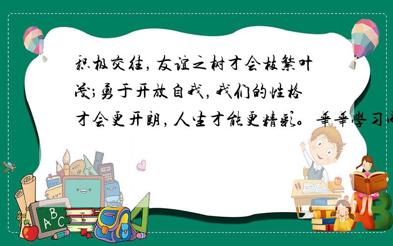 积极交往，友谊之树才会枝繁叶茂；勇于开放自我，我们的性格才会更开朗，人生才能更精彩。华华学习成绩很好，第二天早上上学时，